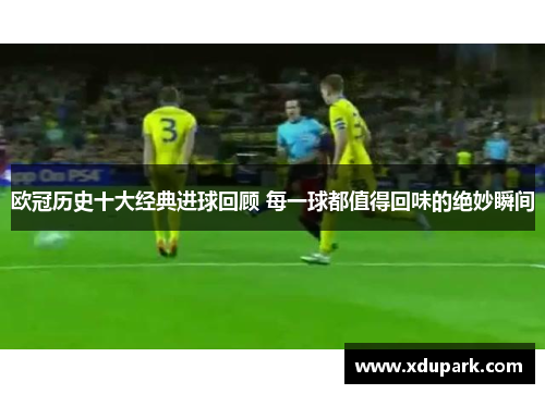 欧冠历史十大经典进球回顾 每一球都值得回味的绝妙瞬间